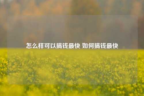 怎么样可以搞钱最快 如何搞钱最快