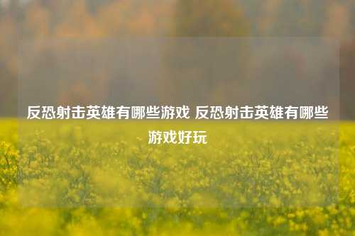 反恐射击英雄有哪些游戏 反恐射击英雄有哪些游戏好玩