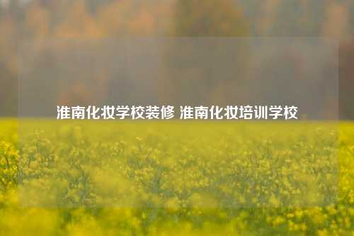 淮南化妆学校装修 淮南化妆培训学校