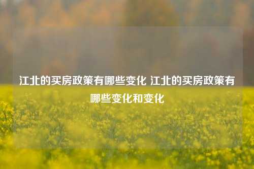 江北的买房政策有哪些变化 江北的买房政策有哪些变化和变化