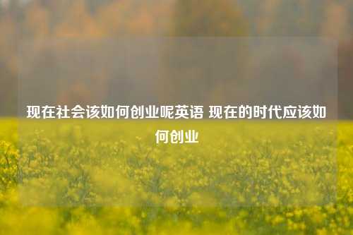 现在社会该如何创业呢英语 现在的时代应该如何创业