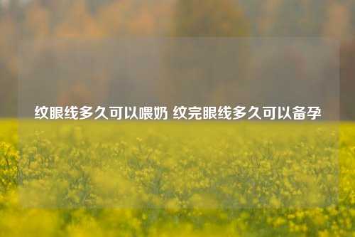 纹眼线多久可以喂奶 纹完眼线多久可以备孕