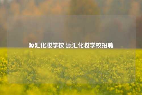 源汇化妆学校 源汇化妆学校招聘