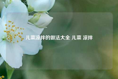 儿菜凉拌的做法大全 儿菜 凉拌