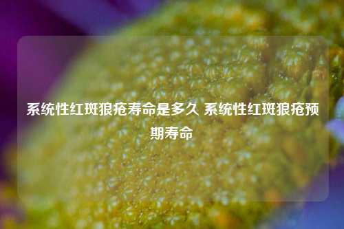 系统性红斑狼疮寿命是多久 系统性红斑狼疮预期寿命