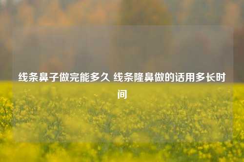 线条鼻子做完能多久 线条隆鼻做的话用多长时间